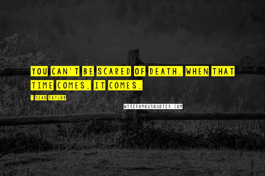 Sean Taylor Quotes: You can't be scared of death. When that time comes, it comes.