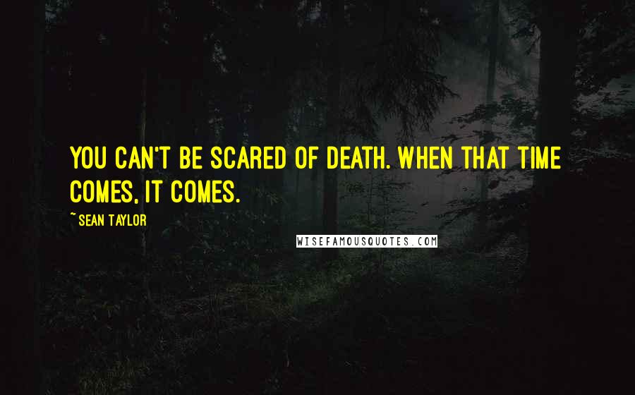 Sean Taylor Quotes: You can't be scared of death. When that time comes, it comes.