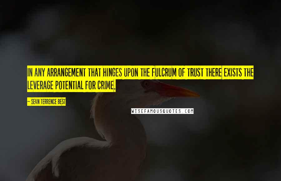 Sean Terrence Best Quotes: In any arrangement that hinges upon the fulcrum of trust there exists the leverage potential for crime.
