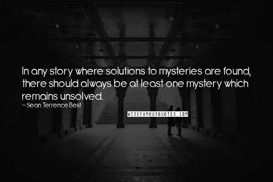 Sean Terrence Best Quotes: In any story where solutions to mysteries are found, there should always be at least one mystery which remains unsolved.