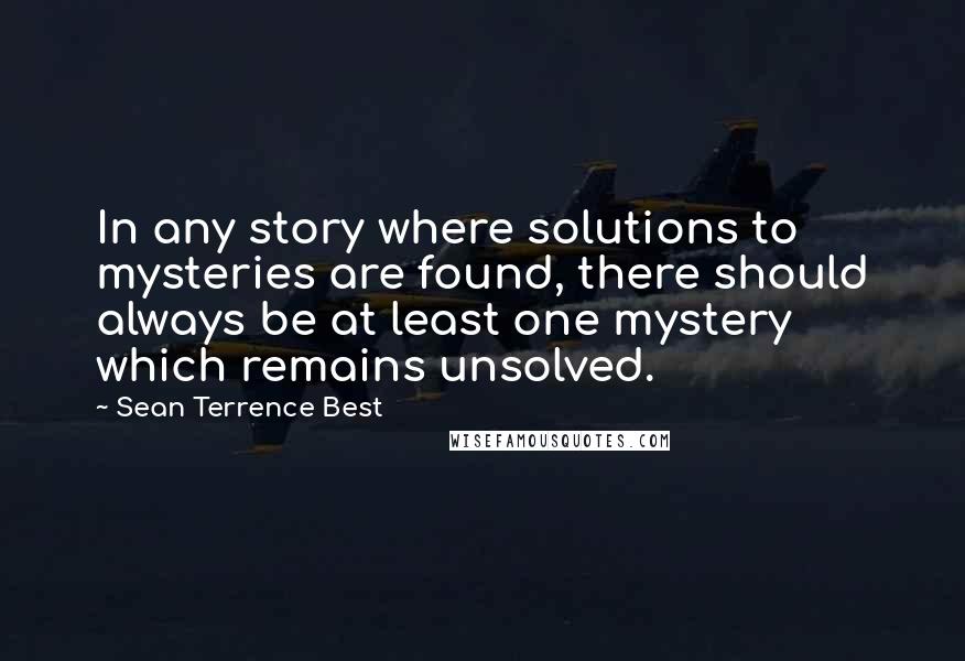 Sean Terrence Best Quotes: In any story where solutions to mysteries are found, there should always be at least one mystery which remains unsolved.