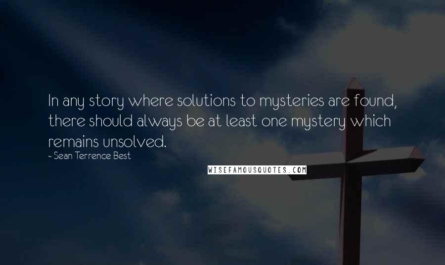 Sean Terrence Best Quotes: In any story where solutions to mysteries are found, there should always be at least one mystery which remains unsolved.