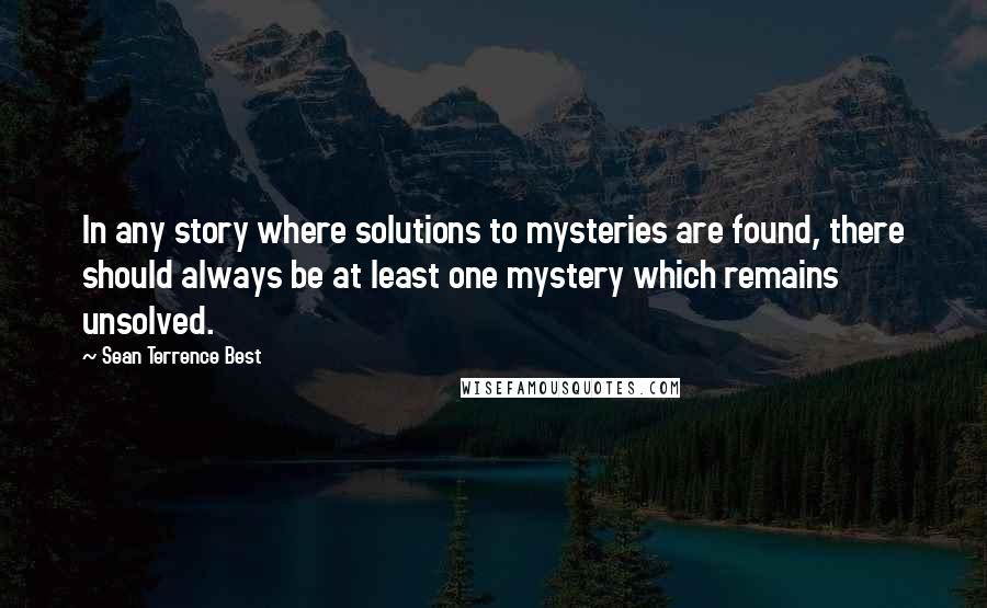 Sean Terrence Best Quotes: In any story where solutions to mysteries are found, there should always be at least one mystery which remains unsolved.