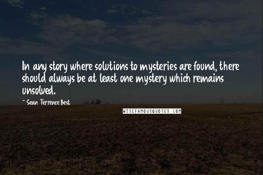 Sean Terrence Best Quotes: In any story where solutions to mysteries are found, there should always be at least one mystery which remains unsolved.