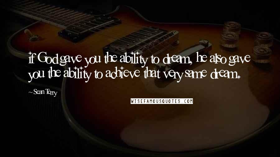 Sean Terry Quotes: if God gave you the ability to dream, he also gave you the ability to achieve that very same dream.