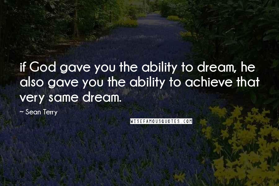 Sean Terry Quotes: if God gave you the ability to dream, he also gave you the ability to achieve that very same dream.