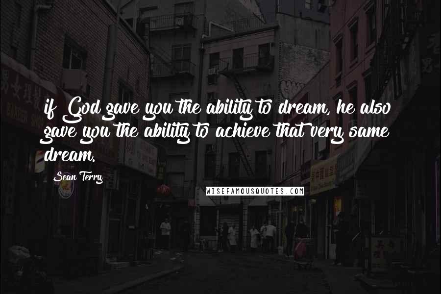 Sean Terry Quotes: if God gave you the ability to dream, he also gave you the ability to achieve that very same dream.