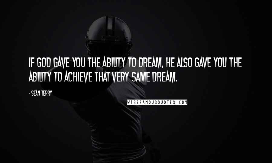 Sean Terry Quotes: if God gave you the ability to dream, he also gave you the ability to achieve that very same dream.