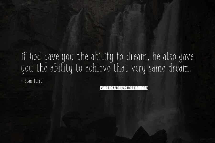 Sean Terry Quotes: if God gave you the ability to dream, he also gave you the ability to achieve that very same dream.