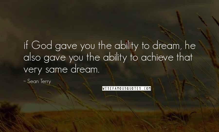 Sean Terry Quotes: if God gave you the ability to dream, he also gave you the ability to achieve that very same dream.