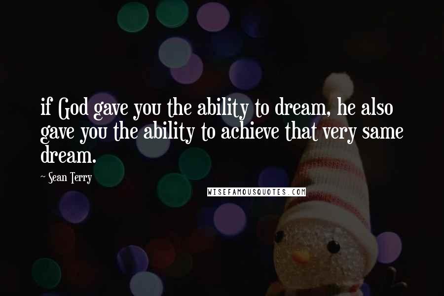 Sean Terry Quotes: if God gave you the ability to dream, he also gave you the ability to achieve that very same dream.