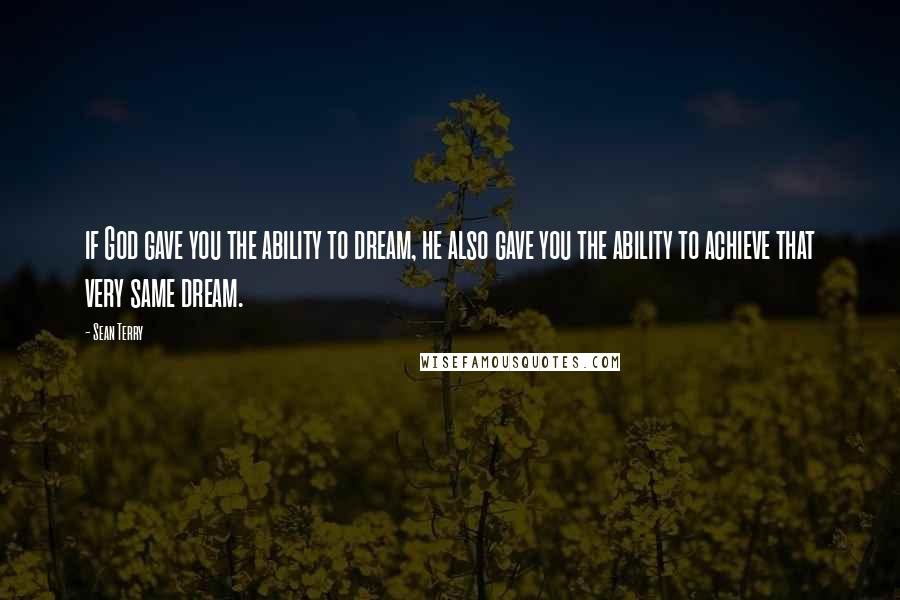 Sean Terry Quotes: if God gave you the ability to dream, he also gave you the ability to achieve that very same dream.