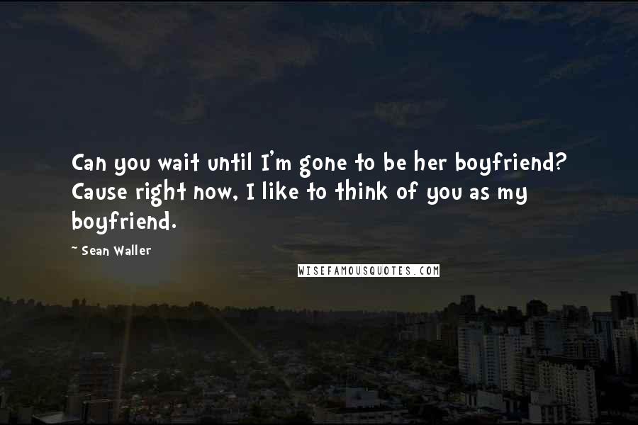 Sean Waller Quotes: Can you wait until I'm gone to be her boyfriend? Cause right now, I like to think of you as my boyfriend.