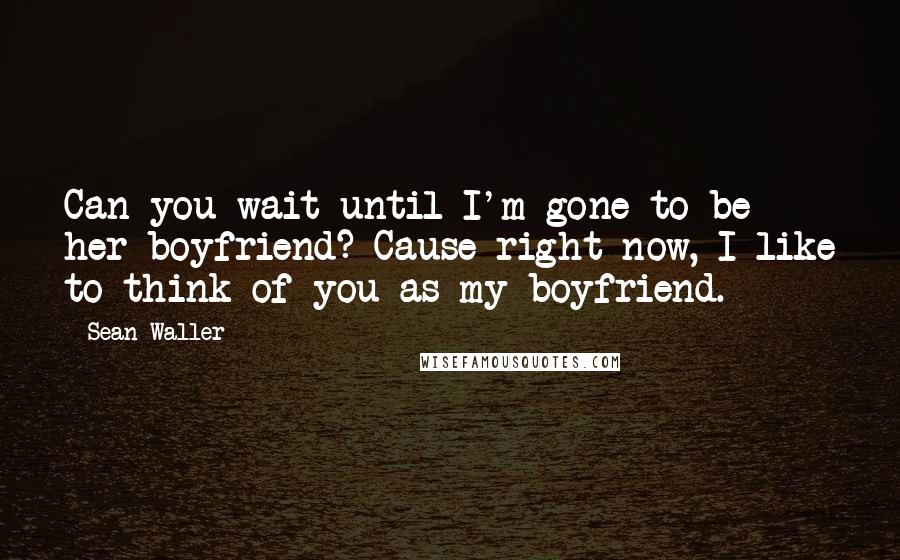 Sean Waller Quotes: Can you wait until I'm gone to be her boyfriend? Cause right now, I like to think of you as my boyfriend.