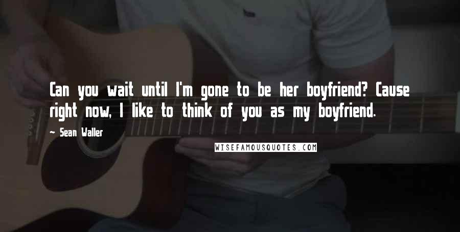 Sean Waller Quotes: Can you wait until I'm gone to be her boyfriend? Cause right now, I like to think of you as my boyfriend.