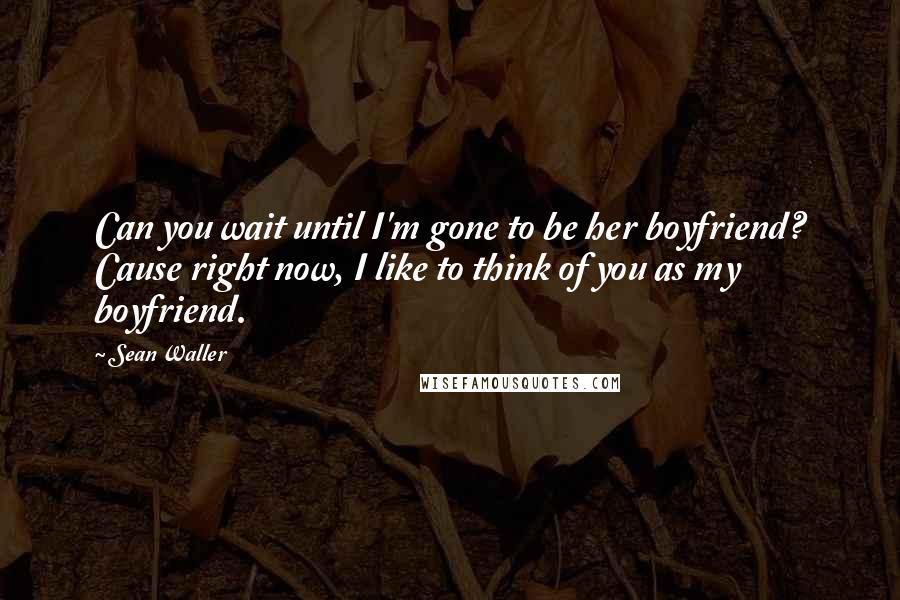 Sean Waller Quotes: Can you wait until I'm gone to be her boyfriend? Cause right now, I like to think of you as my boyfriend.