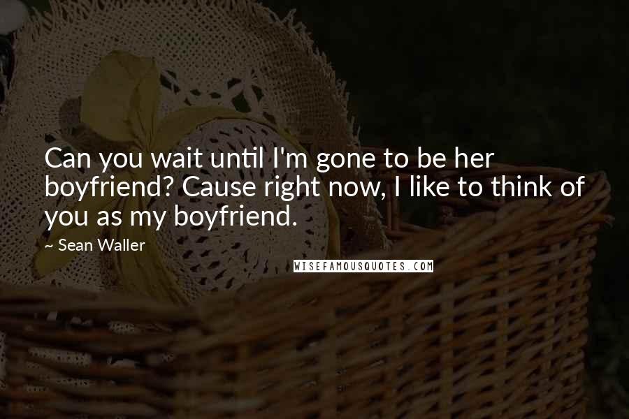 Sean Waller Quotes: Can you wait until I'm gone to be her boyfriend? Cause right now, I like to think of you as my boyfriend.