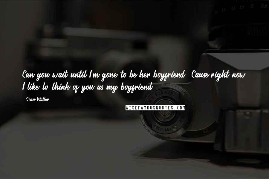 Sean Waller Quotes: Can you wait until I'm gone to be her boyfriend? Cause right now, I like to think of you as my boyfriend.