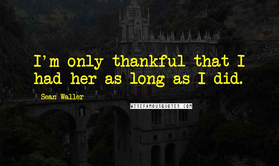 Sean Waller Quotes: I'm only thankful that I had her as long as I did.