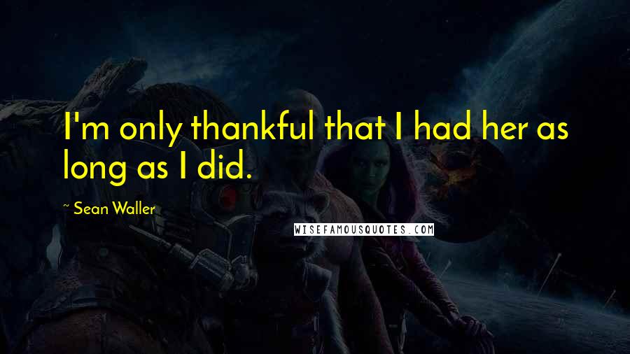 Sean Waller Quotes: I'm only thankful that I had her as long as I did.