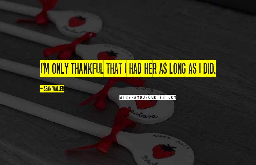 Sean Waller Quotes: I'm only thankful that I had her as long as I did.