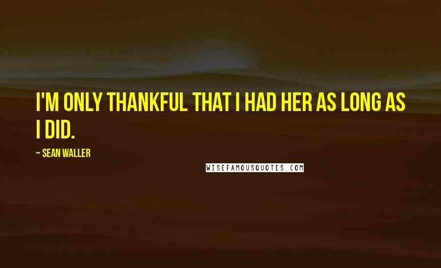 Sean Waller Quotes: I'm only thankful that I had her as long as I did.