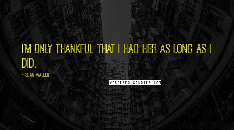 Sean Waller Quotes: I'm only thankful that I had her as long as I did.
