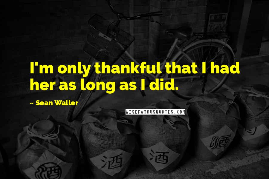 Sean Waller Quotes: I'm only thankful that I had her as long as I did.