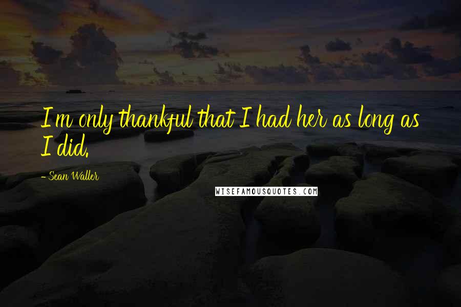 Sean Waller Quotes: I'm only thankful that I had her as long as I did.