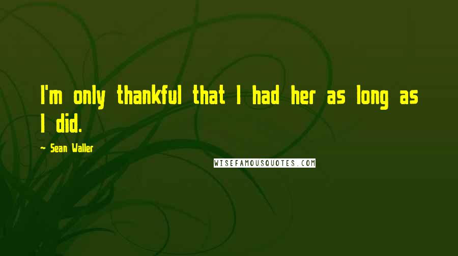 Sean Waller Quotes: I'm only thankful that I had her as long as I did.