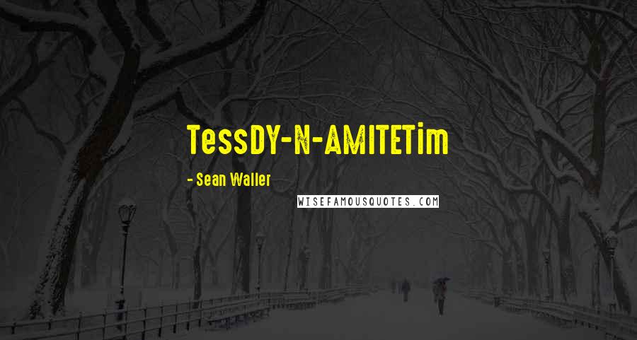 Sean Waller Quotes: TessDY-N-AMITETim