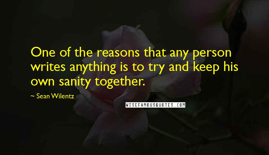 Sean Wilentz Quotes: One of the reasons that any person writes anything is to try and keep his own sanity together.