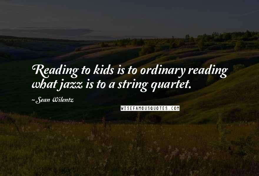 Sean Wilentz Quotes: Reading to kids is to ordinary reading what jazz is to a string quartet.