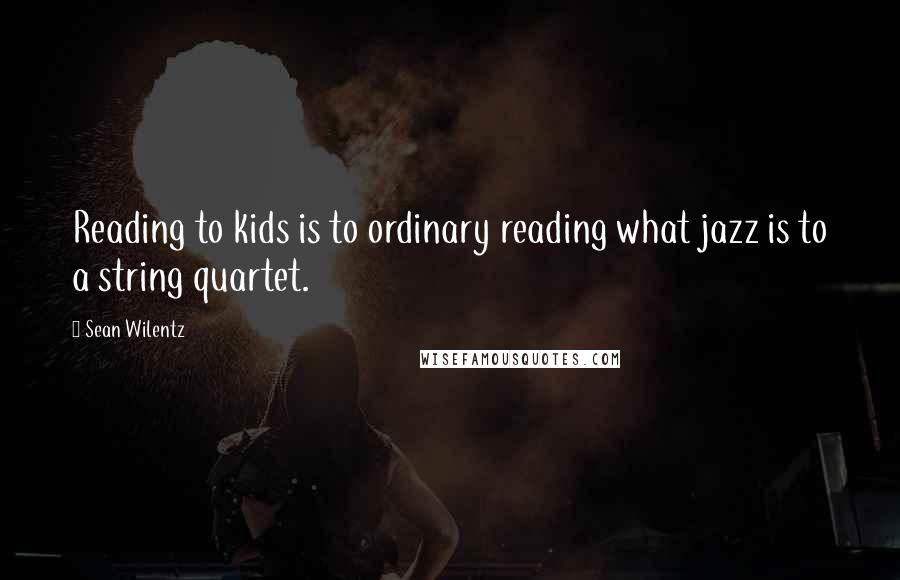 Sean Wilentz Quotes: Reading to kids is to ordinary reading what jazz is to a string quartet.