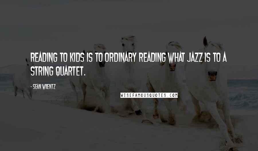 Sean Wilentz Quotes: Reading to kids is to ordinary reading what jazz is to a string quartet.