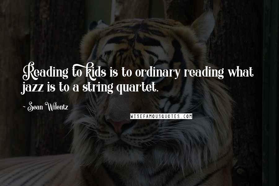 Sean Wilentz Quotes: Reading to kids is to ordinary reading what jazz is to a string quartet.