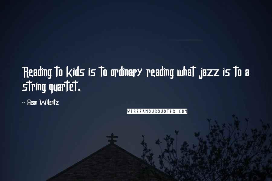 Sean Wilentz Quotes: Reading to kids is to ordinary reading what jazz is to a string quartet.