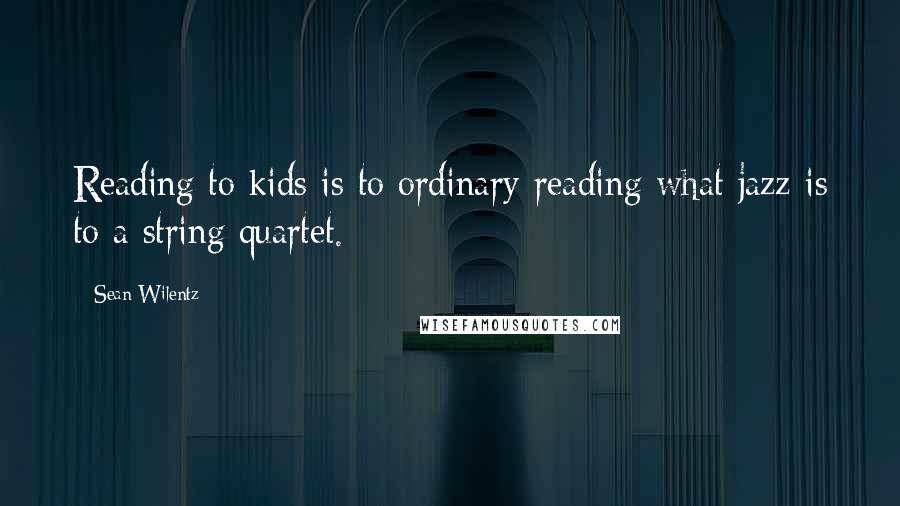 Sean Wilentz Quotes: Reading to kids is to ordinary reading what jazz is to a string quartet.