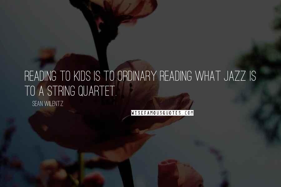 Sean Wilentz Quotes: Reading to kids is to ordinary reading what jazz is to a string quartet.