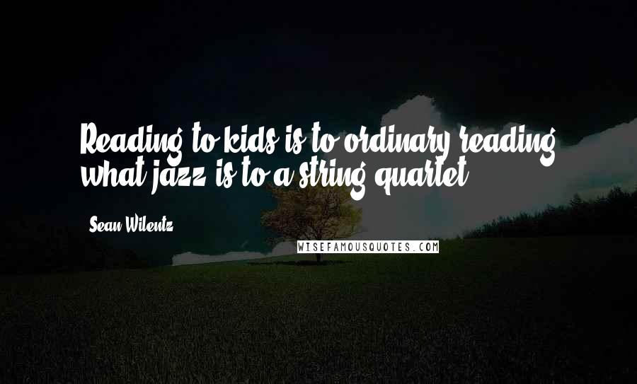 Sean Wilentz Quotes: Reading to kids is to ordinary reading what jazz is to a string quartet.