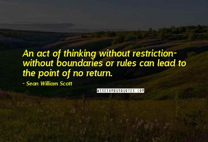 Sean William Scott Quotes: An act of thinking without restriction- without boundaries or rules can lead to the point of no return.