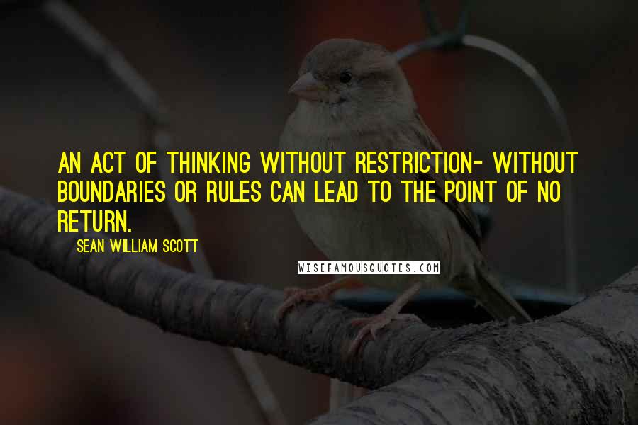 Sean William Scott Quotes: An act of thinking without restriction- without boundaries or rules can lead to the point of no return.