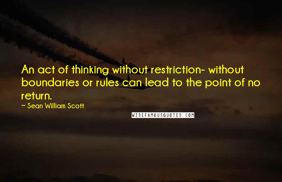 Sean William Scott Quotes: An act of thinking without restriction- without boundaries or rules can lead to the point of no return.