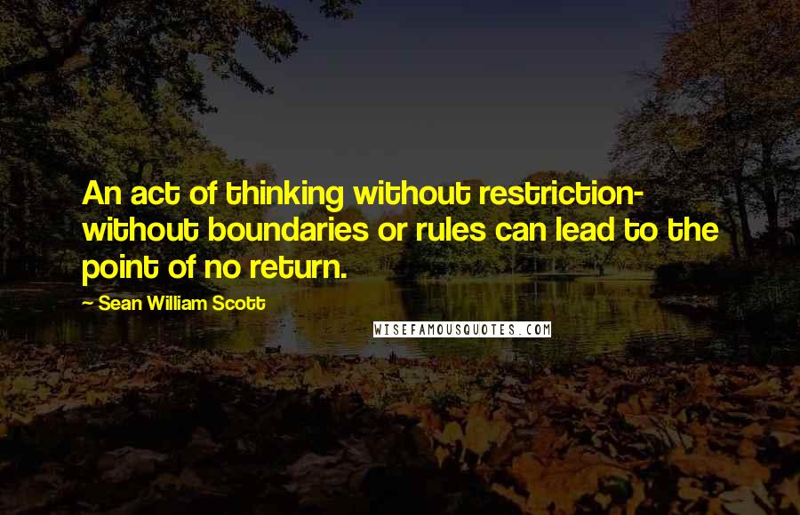 Sean William Scott Quotes: An act of thinking without restriction- without boundaries or rules can lead to the point of no return.