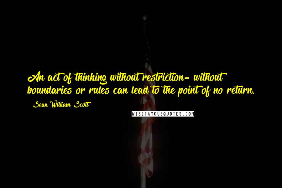 Sean William Scott Quotes: An act of thinking without restriction- without boundaries or rules can lead to the point of no return.