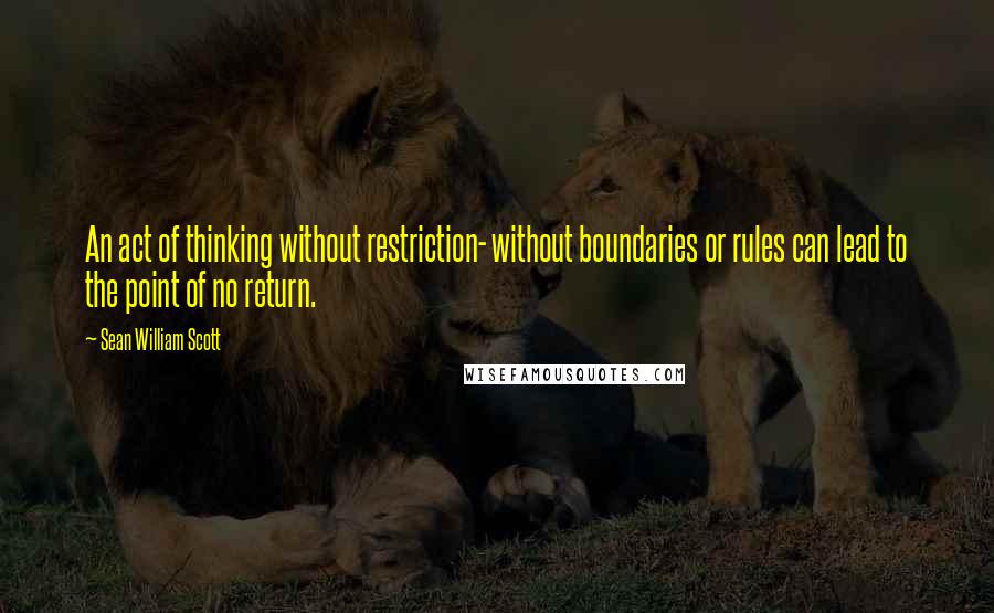 Sean William Scott Quotes: An act of thinking without restriction- without boundaries or rules can lead to the point of no return.