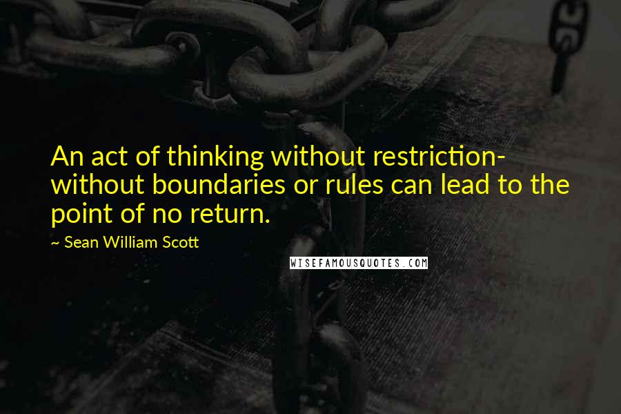 Sean William Scott Quotes: An act of thinking without restriction- without boundaries or rules can lead to the point of no return.