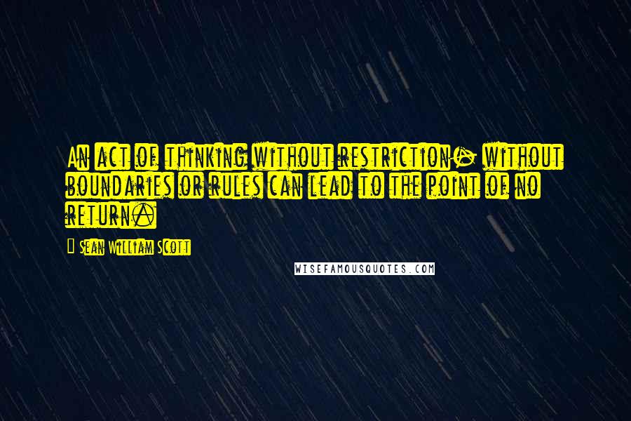 Sean William Scott Quotes: An act of thinking without restriction- without boundaries or rules can lead to the point of no return.