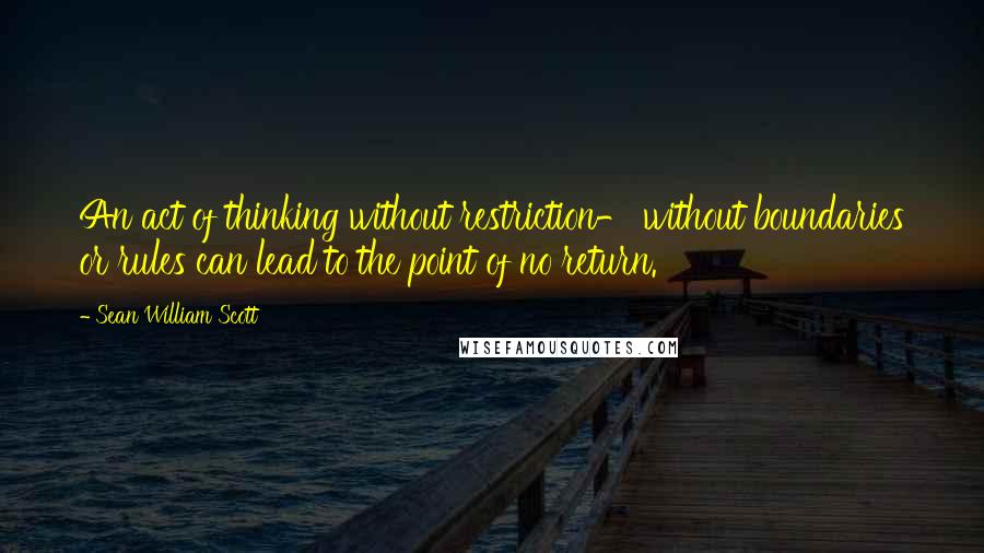 Sean William Scott Quotes: An act of thinking without restriction- without boundaries or rules can lead to the point of no return.