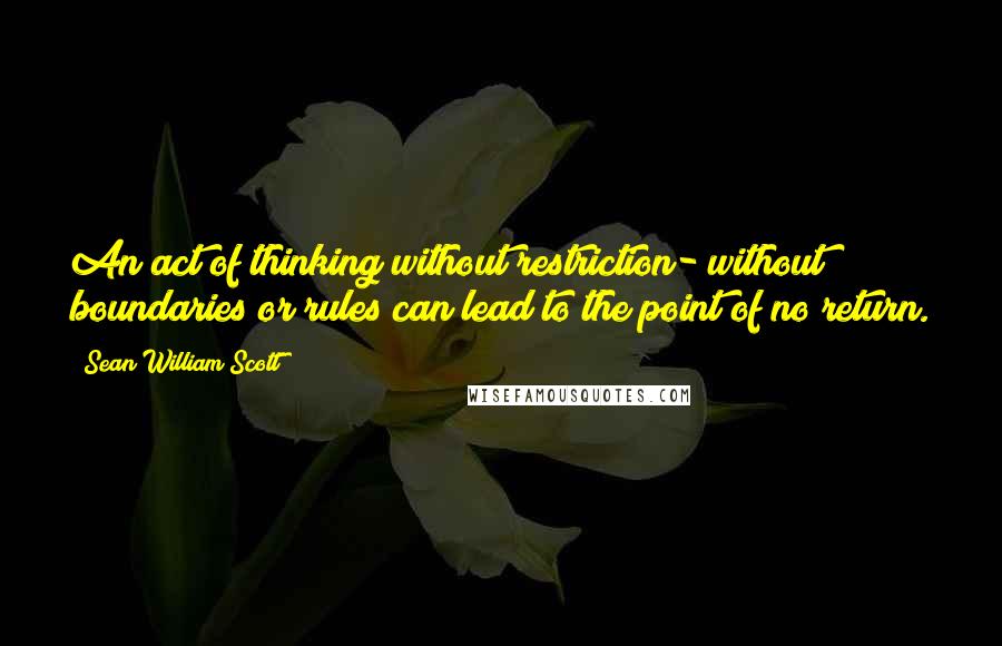 Sean William Scott Quotes: An act of thinking without restriction- without boundaries or rules can lead to the point of no return.